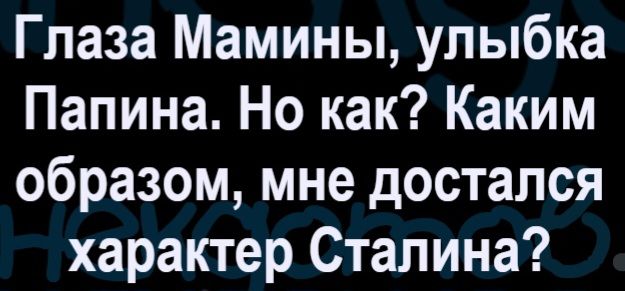Глаза Мамины, улыбка Папина. Но как? Каким образом, мне достался характер Сталина?