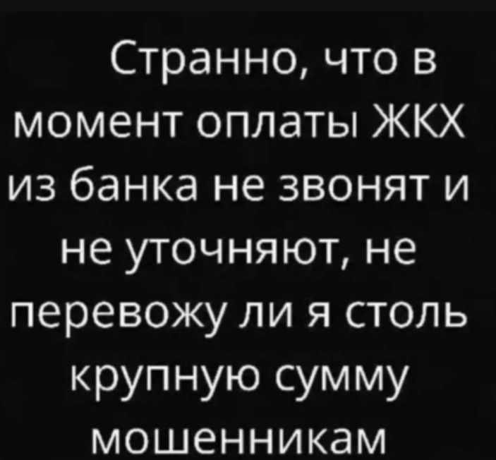 Странно, что в момент оплаты ЖКХ из банка не звонят и не уточняют, не перевожу ли я столь крупную сумму мошенникам