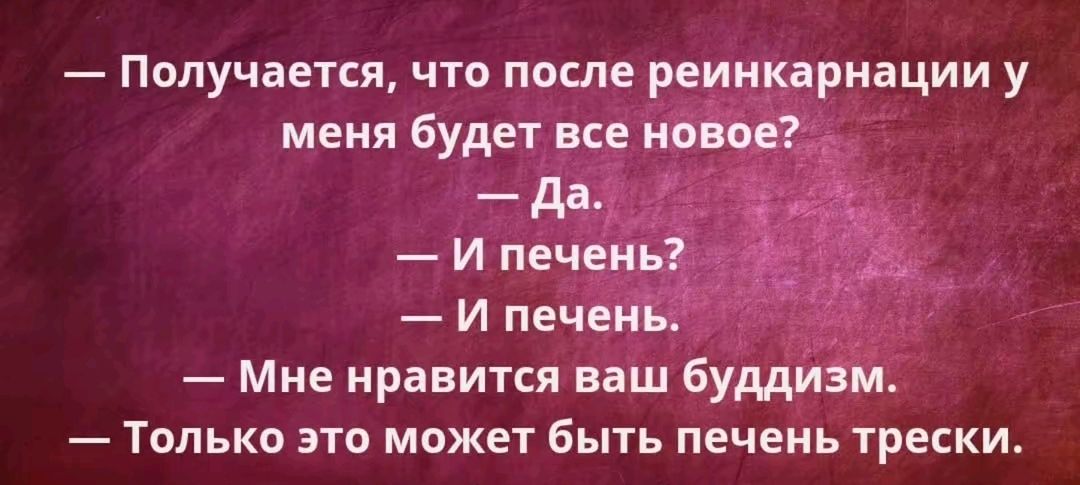 — Получается, что после реинкарнации у меня будет все новое? — Да. — И печень? — И печень. — Мне нравится ваш буддизм. — Только это может быть печень трески.