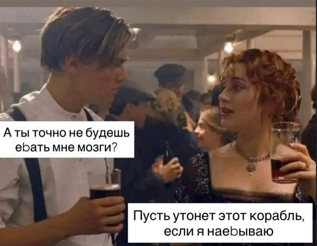 А ты точно не будешь ебать мне мозги? Пусть утонет этот корабль, если я наебываю