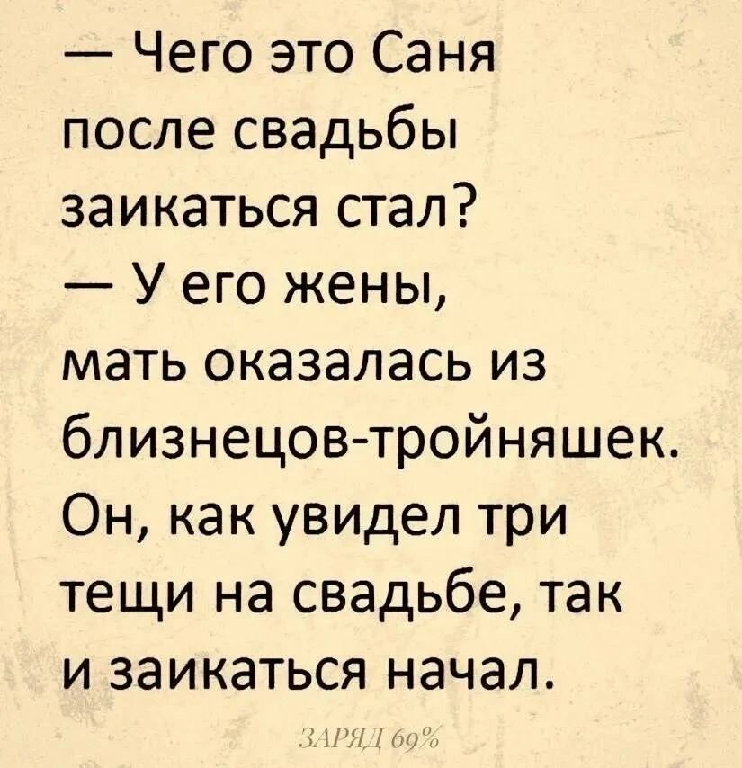 — Чего это Саня после свадьбы заикаться стал? — У его жены, мать оказалась из близнецов-тройняшек. Он, как увидел три тещи на свадьбе, так и заикаться начал. ЗАРЯД 69%