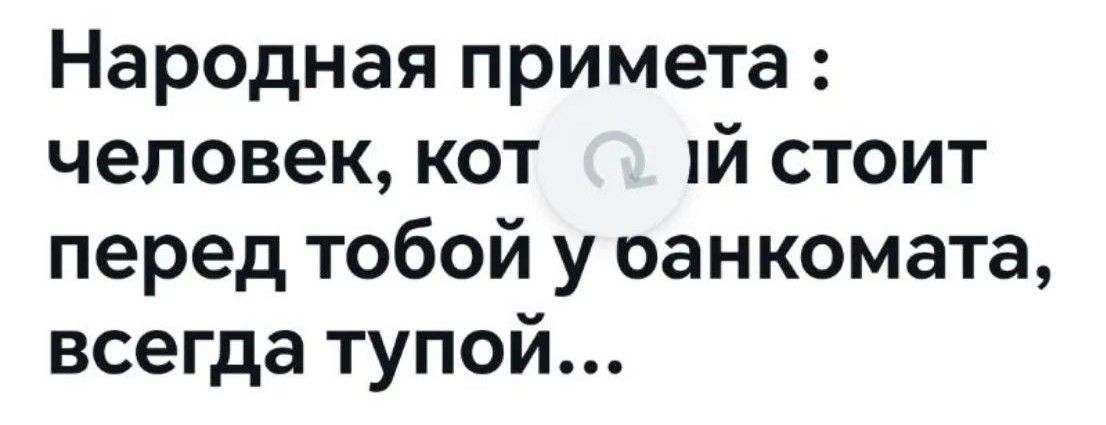 Народная примета: человек, который стоит перед тобой у банкомата, всегда тупой...