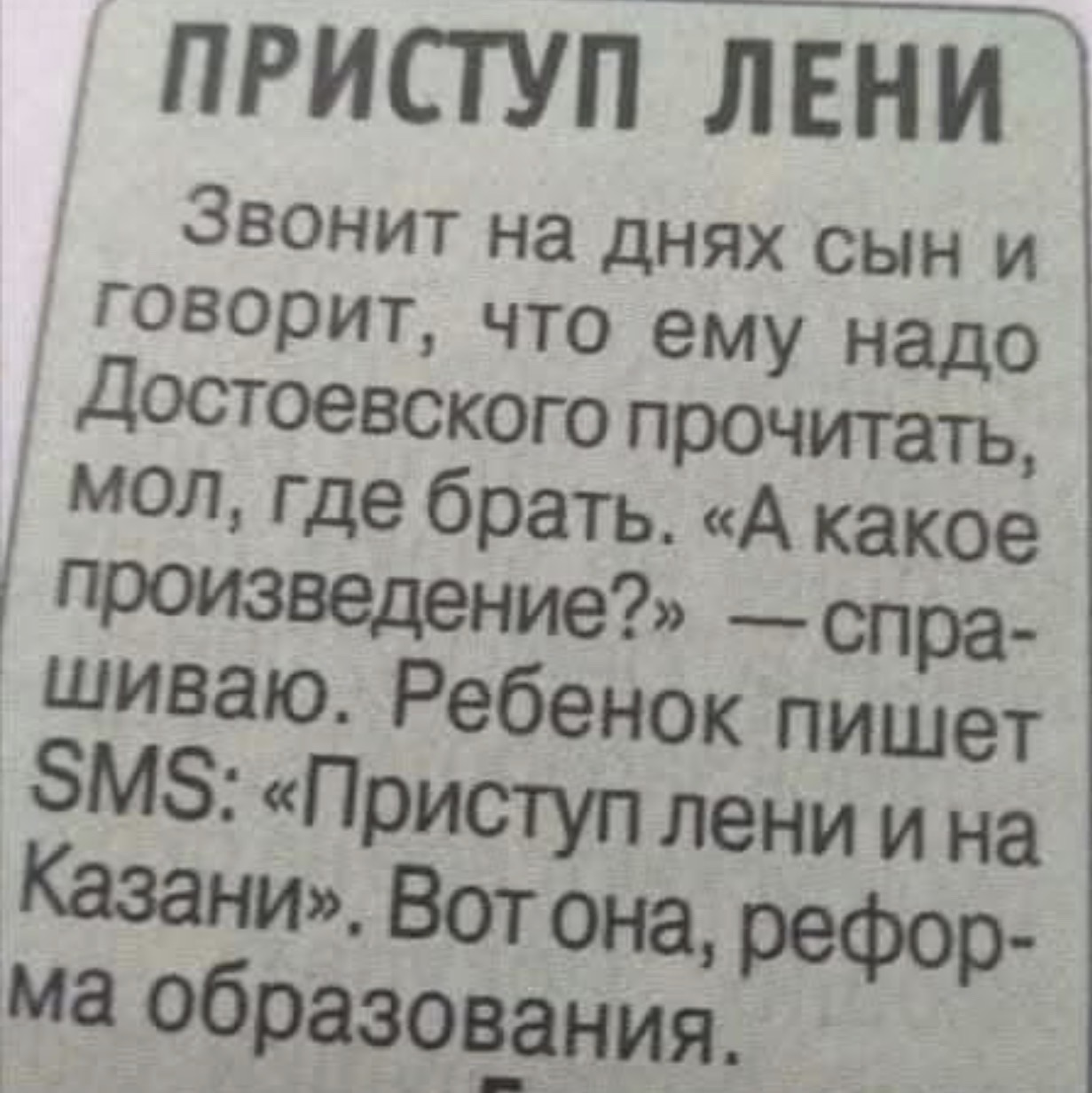 ПРИСТУП ЛЕНИ
Звонит на днях сын и говорит, что ему надо Достоевского прочитать, мол, где брать. «А какое произведение?» — спрашиваю. Ребенок пишет SMS: «Приступ лени и на Казани». Вот она, реформа образования.