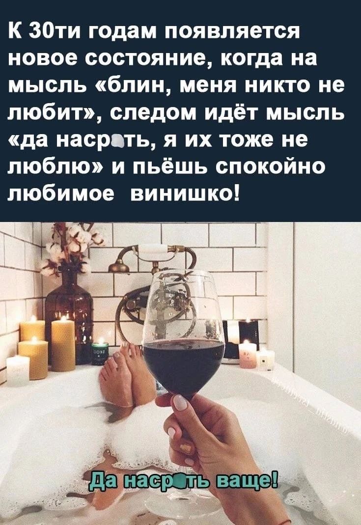 К 30ти годам появляется новое состояние, когда на мысль «блин, меня никто не любит», следом идёт мысль «да насрать, я их тоже не люблю» и пьёшь спокойно любимое винишко! Да насрать ваще!