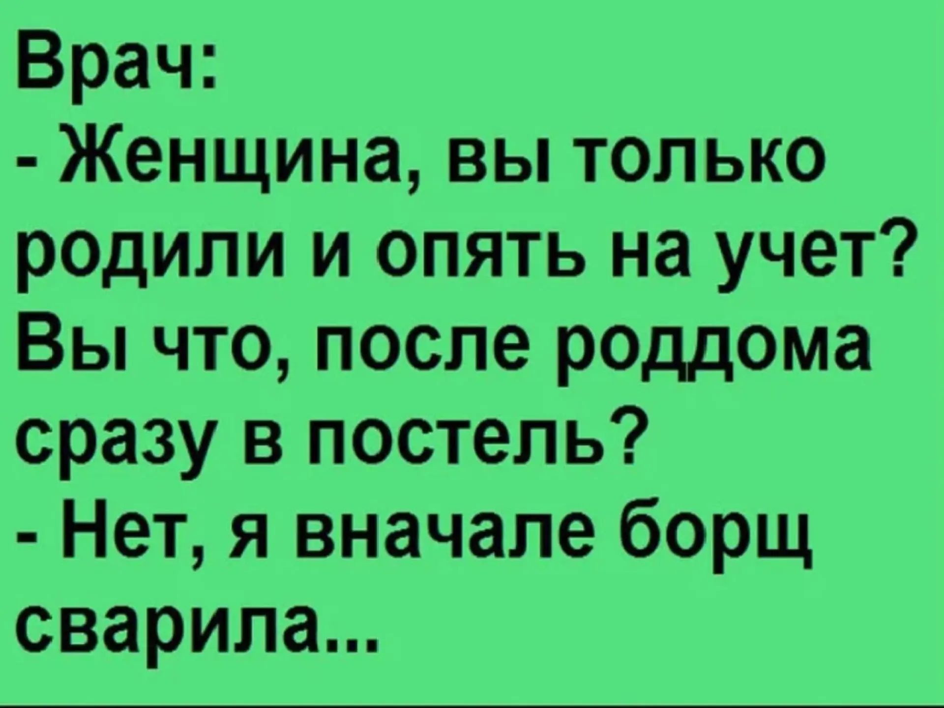 Врач:
- Женщина, вы только родили и опять на учет? Вы что, после роддома сразу в постель?
- Нет, я вначале борщ сварила...