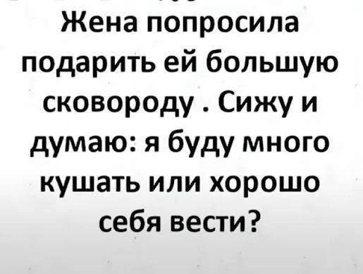Жена попросила подарить ей большую сковороду . Сижу и думаю: я буду много кушать или хорошо себя вести?