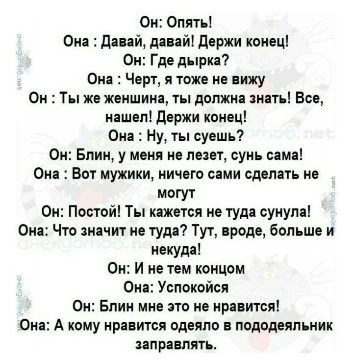 Он: Опять! Она: Давай, давай! Держи конец! Он: Где дырка? Она: Черт, я тоже не вижу. Он: Ты же женщина, ты должна знать! Все, нашел! Держи конец! Она: Ну, ты суешь? Он: Блин, у меня не лезет, сунь сама! Она: Вот мужики, ничего сами сделать не могут. Он: Постой! Ты кажется не туда сунула! Она: Что значит не туда? Тут, вроде, больше и некуда! Он: И