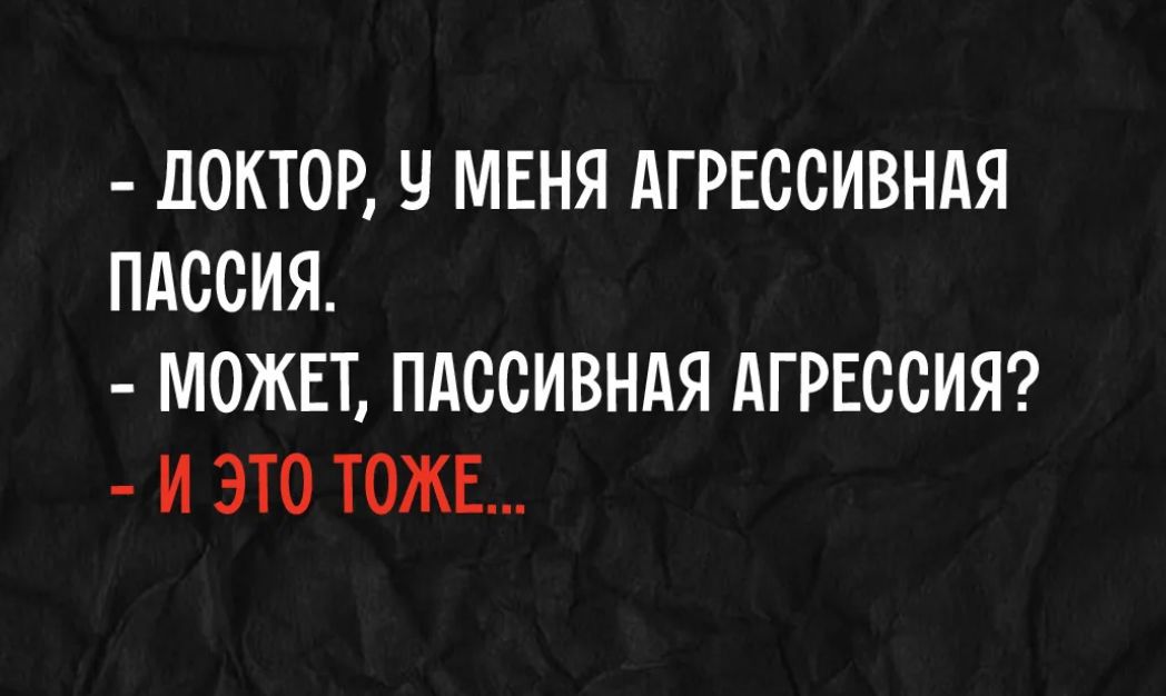 ДОКТОР, У МЕНЯ АГРЕССИВНАЯ ПАССИЯ. МОЖЕТ, ПАССИВНАЯ АГРЕССИЯ? И ЭТО ТОЖЕ...