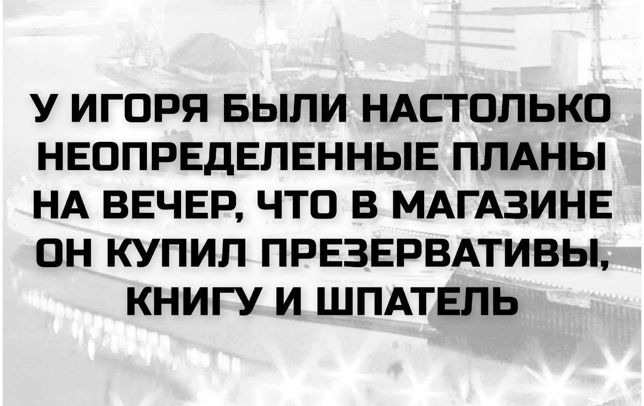У ИГОРЯ БЫЛИ НАСТОЛЬКО НЕОПРЕДЕЛЕННЫЕ ПЛАНЫ НА ВЕЧЕР, ЧТО В МАГАЗИНЕ ОН КУПИЛ ПРЕЗЕРВАТИВЫ, КНИГУ И ШПАТЕЛЬ