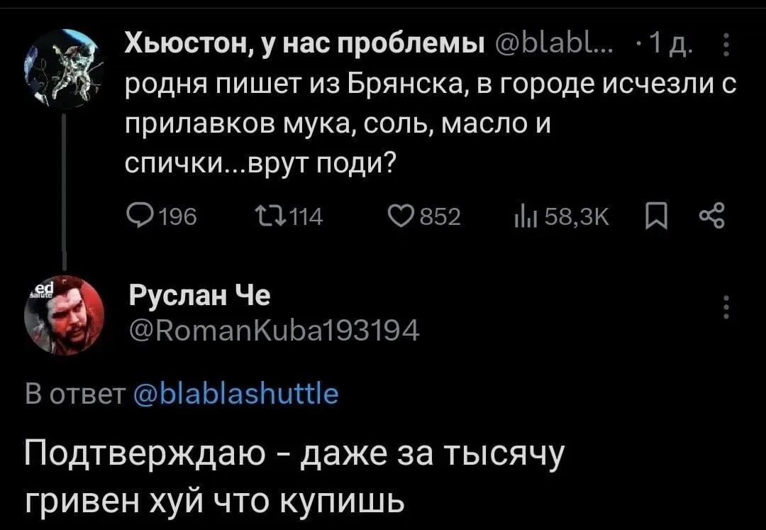 Хьюстон, у нас проблемы @blablashuttle 1 д. родня пишет из Брянска, в городе исчезли с прилавков мука, соль, масло и спички...врут поди? Руслан Че @RomanKuba193194 В ответ @blablashuttle Подтверждаю - даже за тысячу гривен хуй что купишь