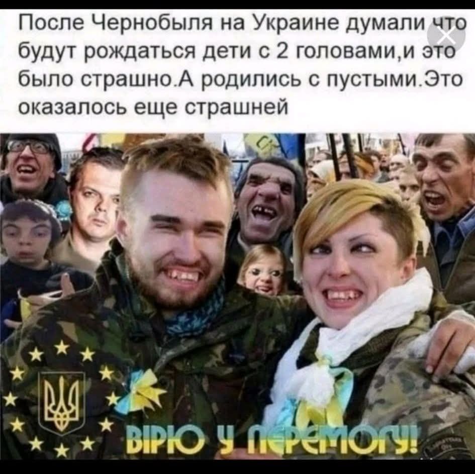После Чернобыля на Украине думали что будут рождаться дети с 2 головами,и это было страшно.А родились с пустыми.Это оказалось еще страшней ВІРЮ У ПЕРЕМОГУ!