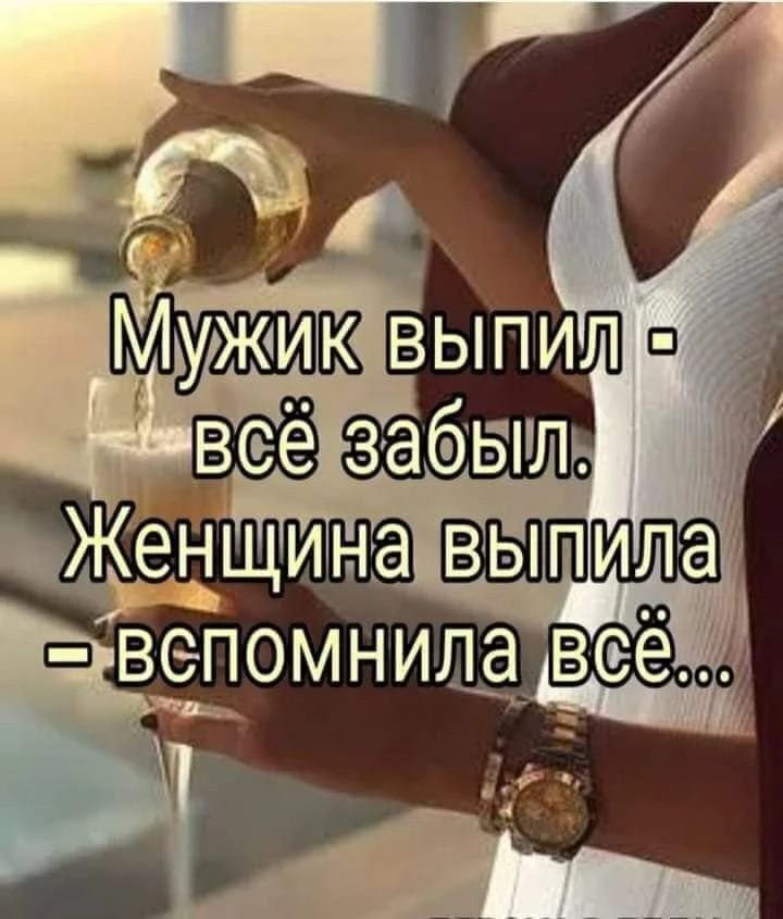 Мужик выпил - всё забыл. Женщина выпила - вспомнила всё...