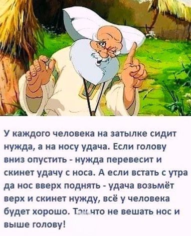 У каждого человека на затылке сидит нужда, а на носу удача. Если голову вниз опустить - нужда перевесит и скинет удачу с носа. А если встать с утра да нос вверх поднять - удача возьмёт верх и скинет нужду, всё у человека будет хорошо. Так что не вешать нос и выше голову!