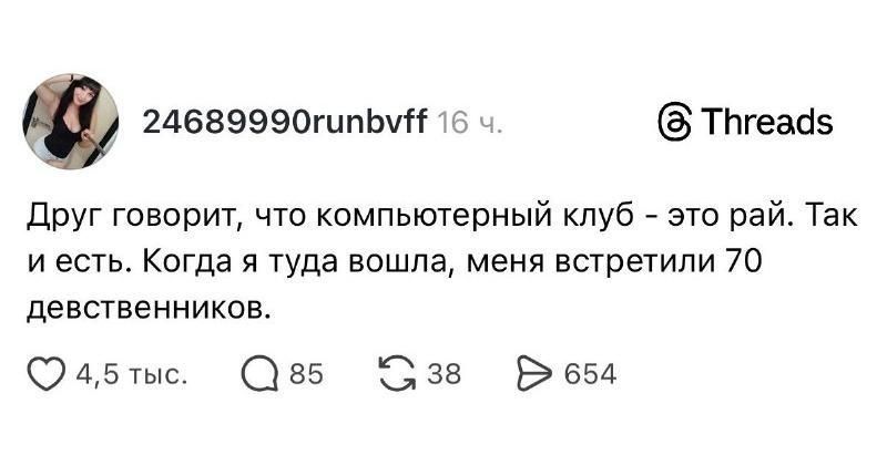Друг говорит, что компьютерный клуб - это рай. Так и есть. Когда я туда вошла, меня встретили 70 девственников.