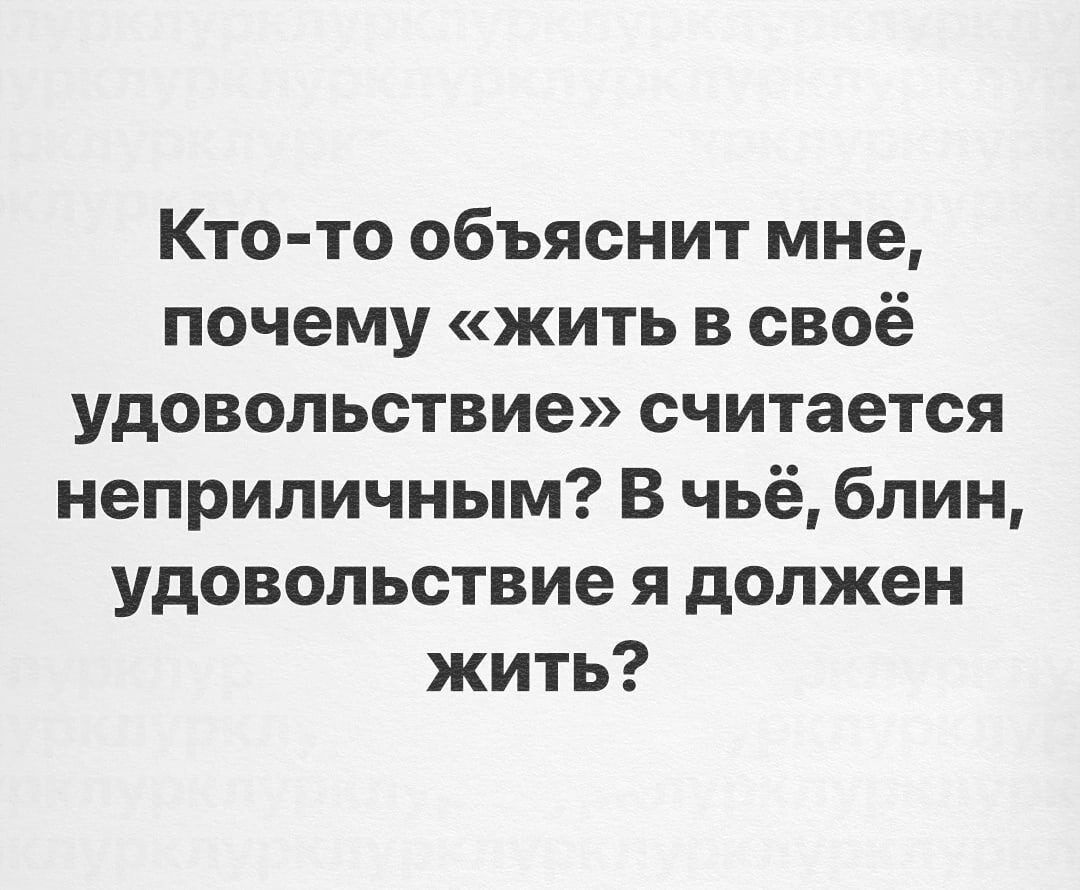 Кто-то объяснит мне, почему «жить в своё удовольствие» считается неприличным? В чьё, блин, удовольствие я должен жить?