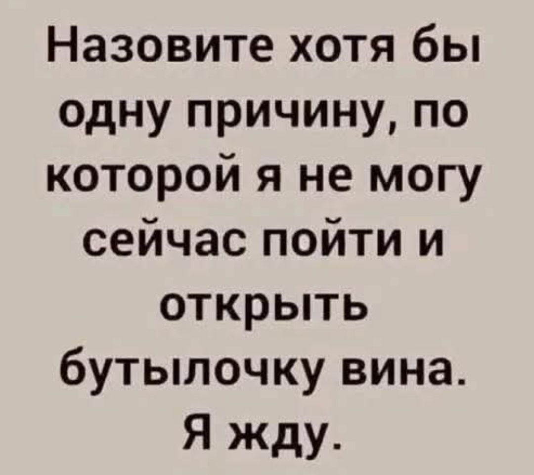 Назовите хотя бы одну причину, по которой я не могу сейчас пойти и открыть бутылочку вина. Я жду.