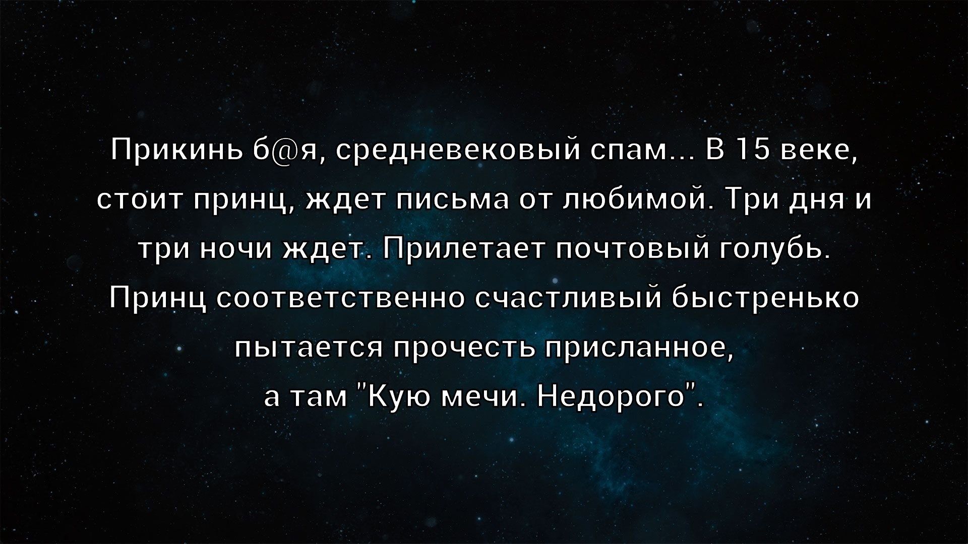 Прикинь б@я, средневековый спам... В 15 веке, стоит принц, ждет письма от любимой. Три дня и три ночи ждет. Прилетает почтовый голубь. Принц соответственно счастливый быстренько пытается прочесть присланное, а там 