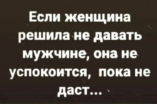 Если женщина решила не давать мужчине, она не успокоится, пока не даст...