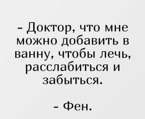 - Доктор, что мне можно добавить в ванну, чтобы лечь, расслабиться и забыться. - Фен.