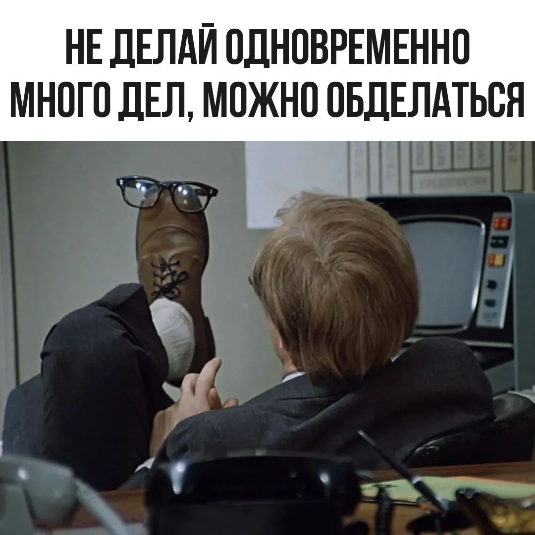 НЕ ДЕЛАЙ ОДНОВРЕМЕННО МНОГО ДЕЛ, МОЖНО ОБДЕЛАТЬСЯ