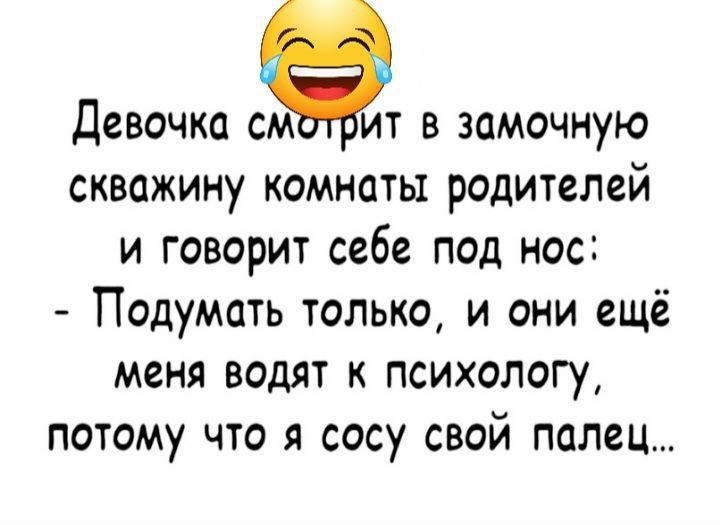 Девочка смотрит в замочную скважину комнаты родителей и говорит себе под нос: - Подумать только, и они ещё меня водят к психологу, потому что я сосу свой палец...