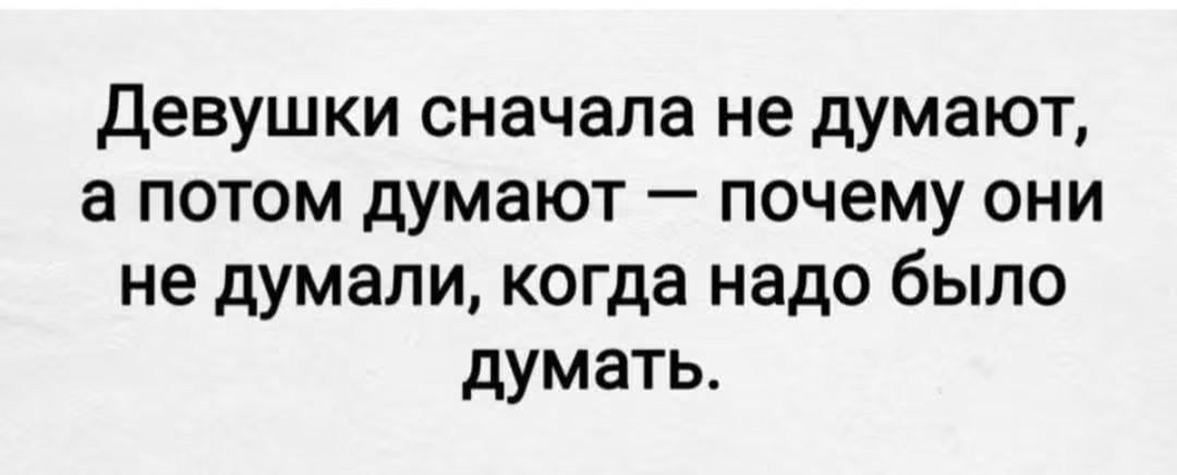 Девушки сначала не думают, а потом думают — почему они не думали, когда надо было думать.