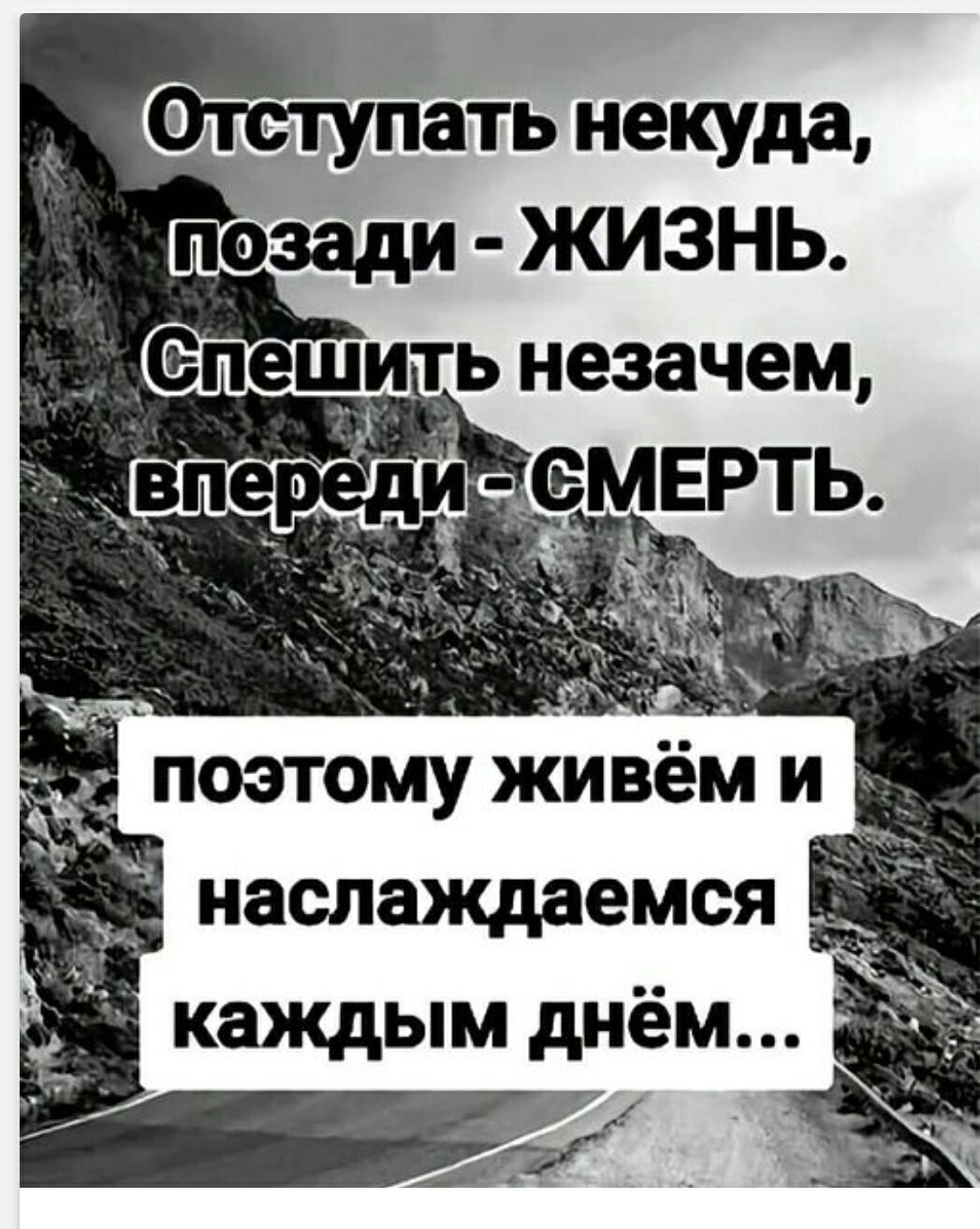Отступать некуда, позади - ЖИЗНЬ. Спешить незачем, впереди - СМЕРТЬ. поэтому живём и наслаждаемся каждым днём...