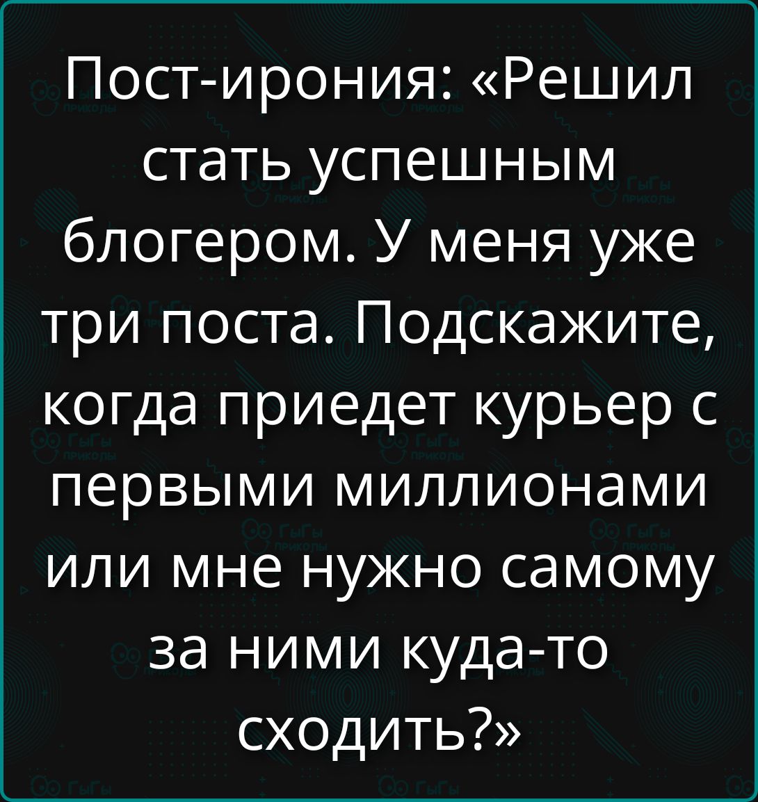 Пост-ирония: «Решил стать успешным блогером. У меня уже три поста. Подскажите, когда приедет курьер с первыми миллионами или мне нужно самому за ними куда-то сходить?»