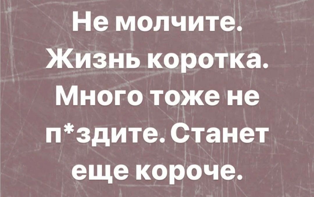 Не молчите. Жизнь коротка. Много тоже не п*здите. Станет еще короче.