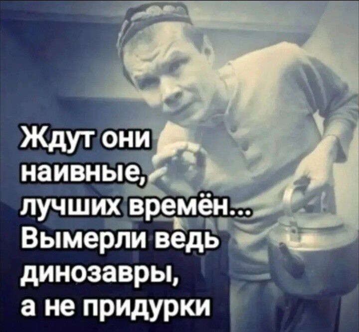 Ждут они наивные, лучших времён... Вымерли ведь динозавры, а не придурки