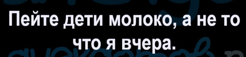 Пейте дети молоко, а не то что я вчера.