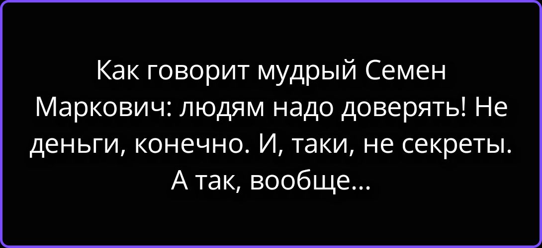 Как говорит мудрый Семен Маркович: людям надо доверять! Не деньги, конечно. И, таки, не секреты. А так, вообще...