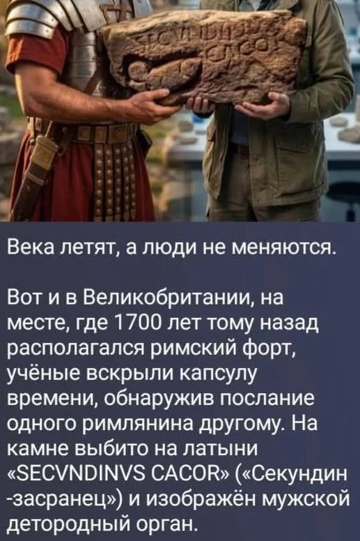 Века летят, а люди не меняются. Вот и в Великобритании, на месте, где 1700 лет тому назад располагался римский форт, учёные вскрыли капсулу времени, обнаружив послание одного римлянина другому. На камне выбито на латыни SECVNDINVS CACOR (Секундин -засранец) и изображён мужской детородный орган.