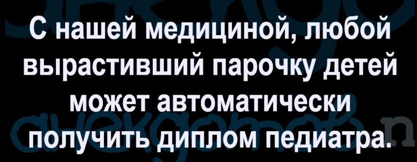 С нашей медициной, любой вырастивший парочку детей может автоматически получить диплом педиатра.