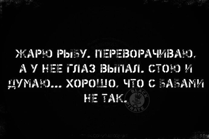 ЖАРЮ РЫБУ. ПЕРЕВОРАЧИВАЮ, А У НЕЕ ГЛАЗ ВЫПАЛ. СТОЮ И ДУМАЮ... ХОРОШО, ЧТО С БАБАМИ НЕ ТАК.