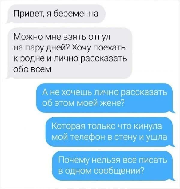Привет, я беременна. Можно мне взять отгул на пару дней? Хочу поехать к родне и лично рассказать обо всем. А не хочешь лично рассказать об этом моей жене? Которая только что кинула мой телефон в стену и ушла. Почему нельзя все писать в одном сообщении?