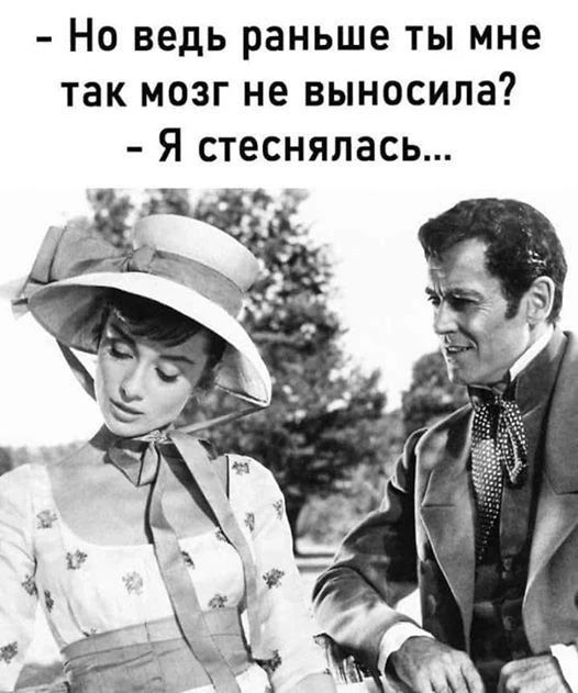 Но ведь раньше ты мне так мозг не выносила? - Я стеснялась...