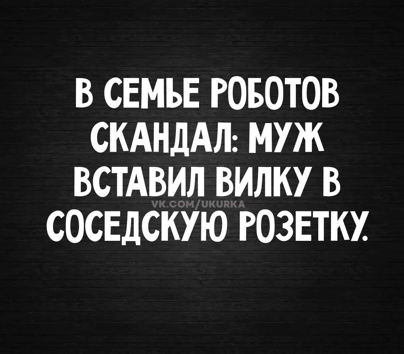 В СЕМЬЕ РОБОТОВ СКАНДАЛ: МУЖ ВСТАВИЛ ВИЛКУ В СОСЕДСКУЮ РОЗЕТКУ. vk.com/ukurka