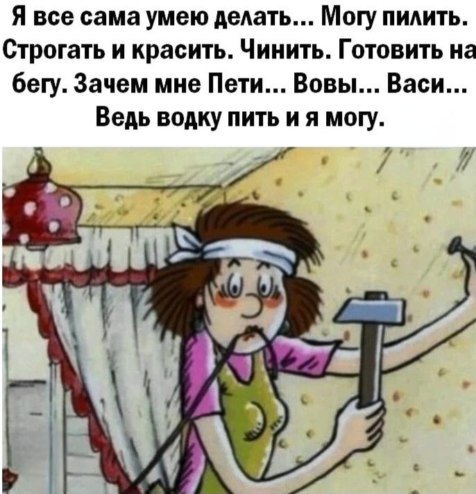 Я все сама умею делать... Могу пилить. Строгать и красить. Чинить. Готовить на бегу. Зачем мне Пети... Вовы... Васи... Ведь водку пить и я могу.