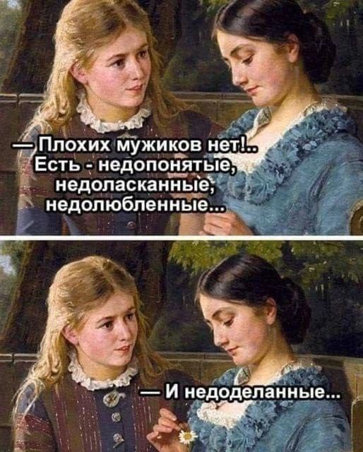 — Плохих мужиков нет!.. Есть - недопонятые, недоласканные, недолюбленные... — И недоделанные...