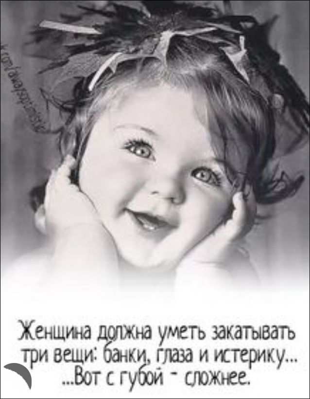 Женщина должна уметь закатывать три вещи: банки, глаза и истерику... ...Вот с губой - сложнее.