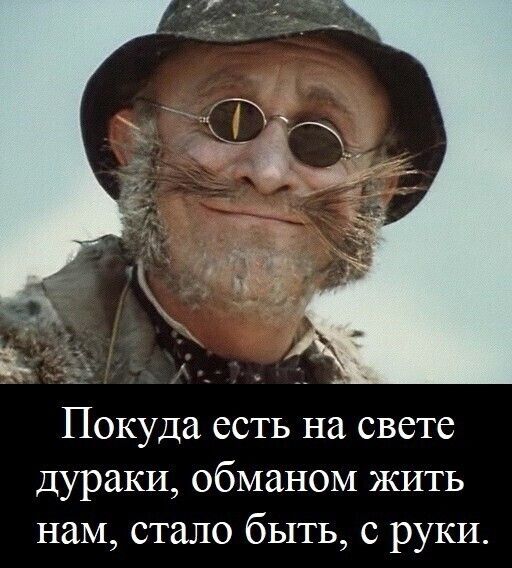 Покуда есть на свете дураки, обманом жить нам, стало быть, с руки.