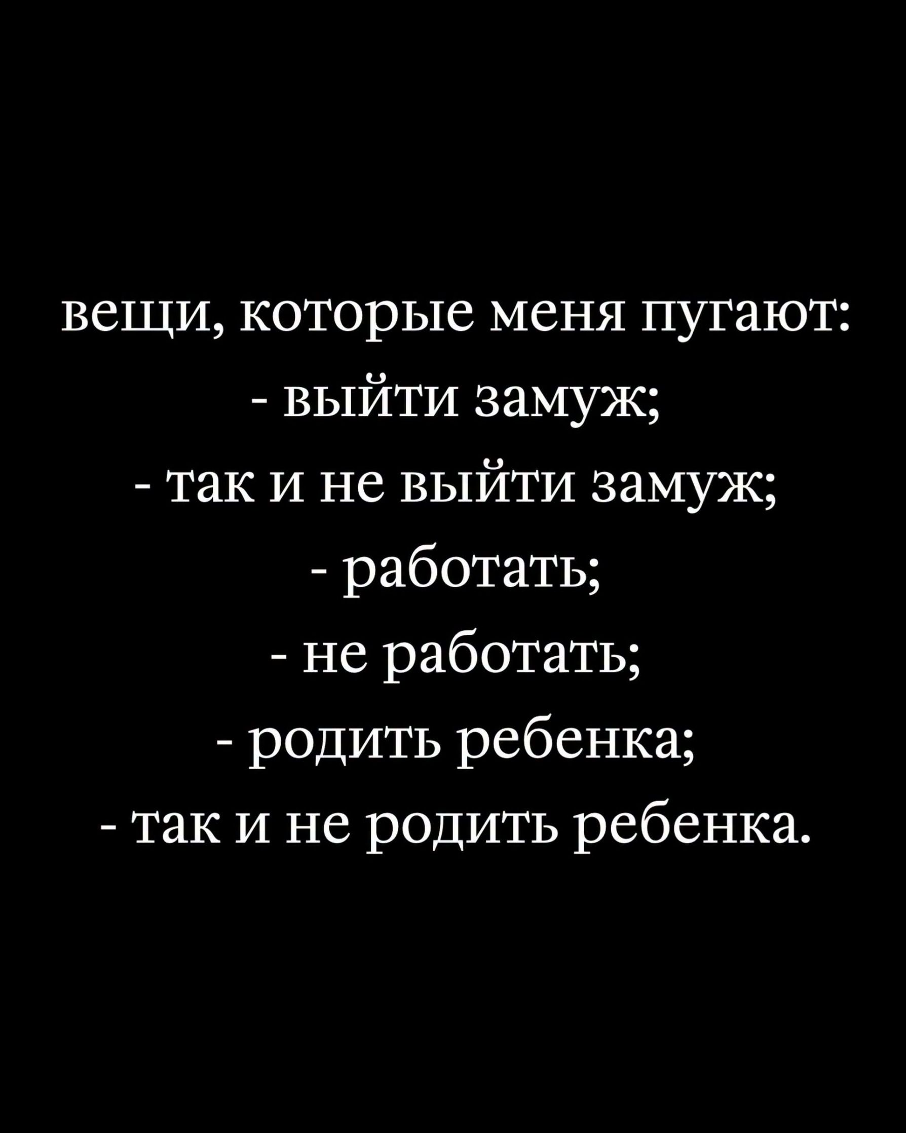 вещи, которые меня пугают: - выйти замуж; - так и не выйти замуж; - работать; - не работать; - родить ребенка; - так и не родить ребенка.