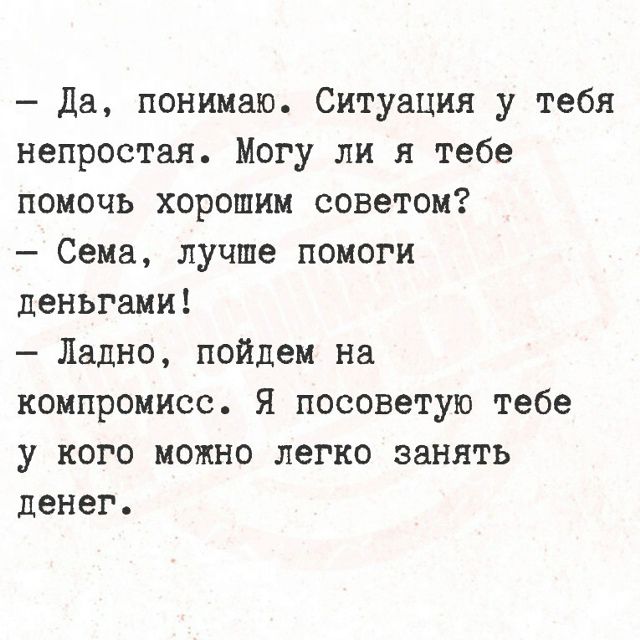 — Да, понимаю. Ситуация у тебя непростая. Могу ли я тебе помочь хорошим советом?
— Сема, лучше помоги деньгами!
— Ладно, пойдем на компромисс. Я посоветую тебе у кого можно легко занять денег.