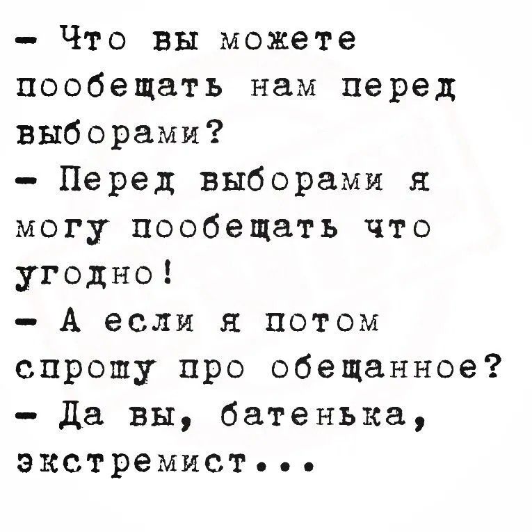 Что вы можете пообещать нам перед выборами? Перед выборами я могу пообещать что угодно! А если я потом спрошу про обещанное? Да вы, батенька, экстремист...