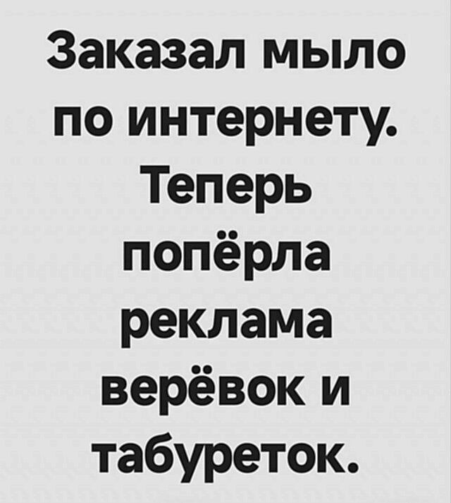 Заказал мыло по интернету. Теперь попëрла реклама верёвок и табуреток.