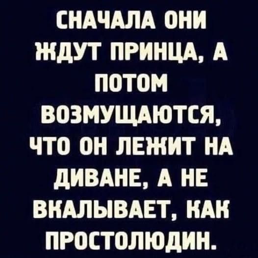 СНАЧАЛА ОНИ ЖДУТ ПРИНЦА, А ПОТОМ ВОЗМУЩАЮТСЯ, ЧТО ОН ЛЕЖИТ НА ДИВАНЕ, А НЕ ВКАЛЫВАЕТ, КАК ПРОСТОЛЮДИН.