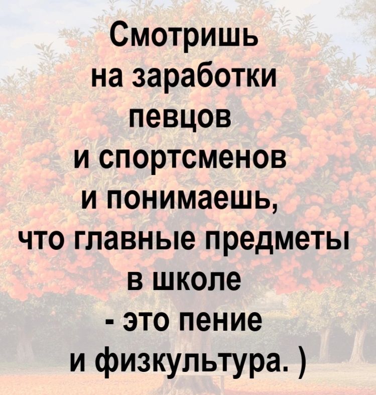 Смотришь на заработки певцов и спортсменов и понимаешь, что главные предметы в школе - это пение и физкультура. )