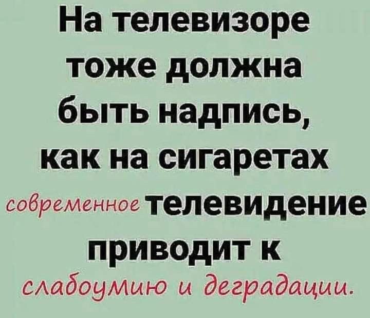 На телевизоре тоже должна быть надпись, как на сигаретах современное телевидение приводит к слабоумию и деградации.