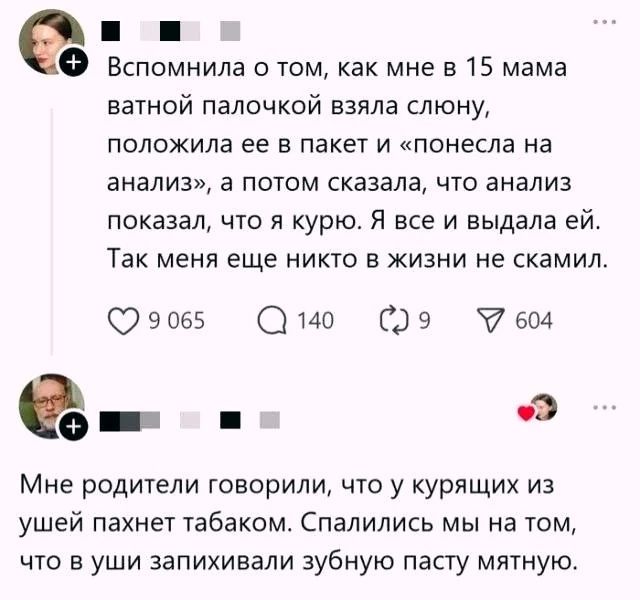 Вспомнила о том, как мне в 15 мама ватной палочкой взяла слюну, положила ее в пакет и понесла на анализ, а потом сказала, что анализ показал, что я курю. Я все и выдала ей. Так меня еще никто в жизни не скамил. Мне родители говорили, что у курящих из ушей пахнет табаком. Спалились мы на том, что в уши запихивали зубную пасту мятную.